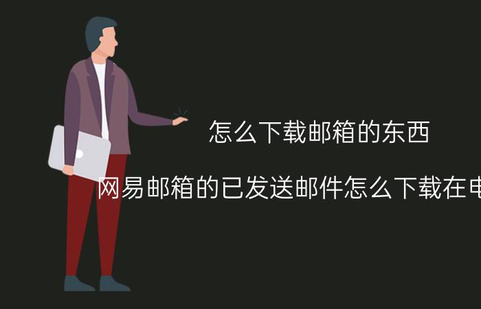 怎么下载邮箱的东西 网易邮箱的已发送邮件怎么下载在电脑上？